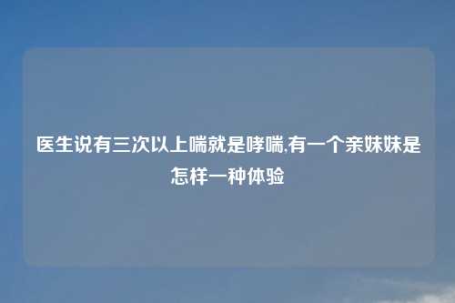 医生说有三次以上喘就是哮喘,有一个亲妹妹是怎样一种体验