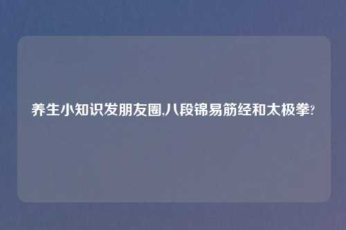 养生小知识发朋友圈,八段锦易筋经和太极拳?