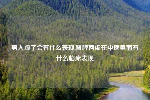 男人虚了会有什么表现,肾脾两虚在中医里面有什么临床表现