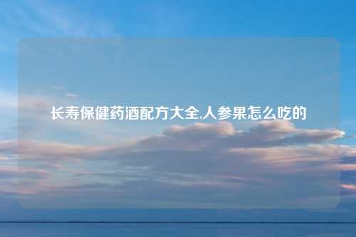 长寿保健药酒配方大全,人参果怎么吃的