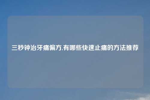 三秒钟治牙痛偏方,有哪些快速止痛的方法推荐