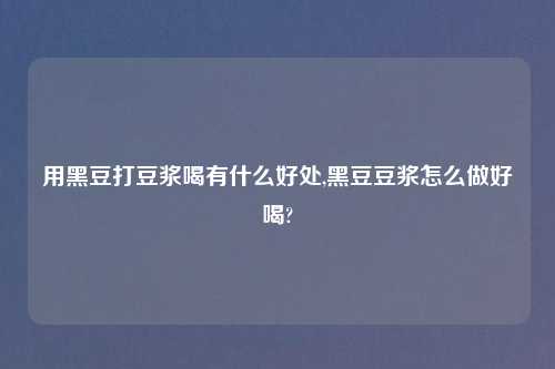 用黑豆打豆浆喝有什么好处,黑豆豆浆怎么做好喝?