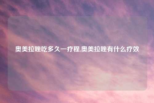 奥美拉唑吃多久一疗程,奥美拉唑有什么疗效