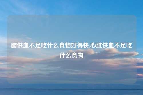 脑供血不足吃什么食物好得快,心脏供血不足吃什么食物