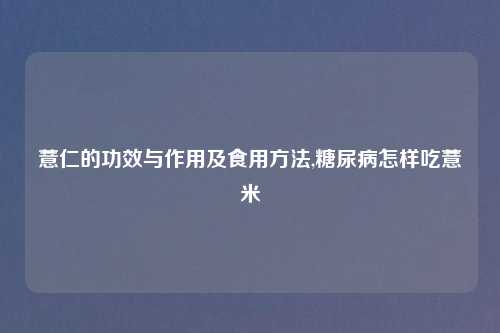 薏仁的功效与作用及食用方法,糖尿病怎样吃薏米