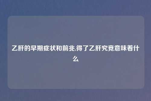 乙肝的早期症状和前兆,得了乙肝究竟意味着什么