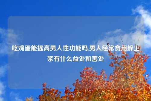 吃鸡蛋能提高男人性功能吗,男人经常食用蜂王浆有什么益处和害处