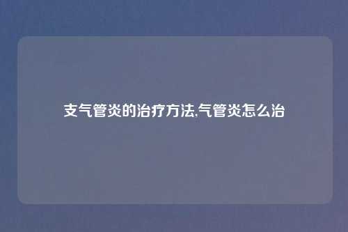 支气管炎的治疗方法,气管炎怎么治