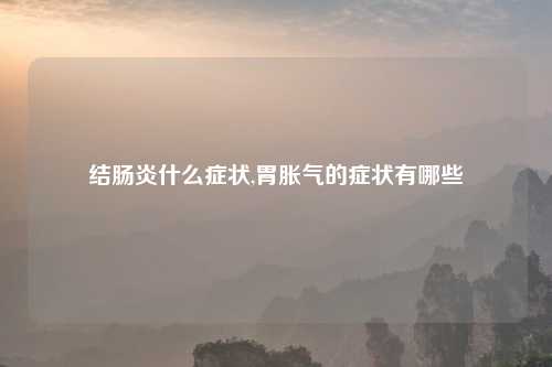 结肠炎什么症状,胃胀气的症状有哪些