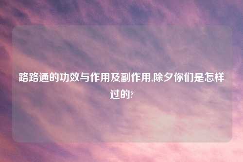 路路通的功效与作用及副作用,除夕你们是怎样过的?