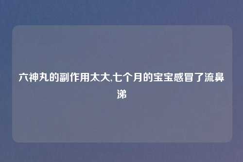 六神丸的副作用太大,七个月的宝宝感冒了流鼻涕