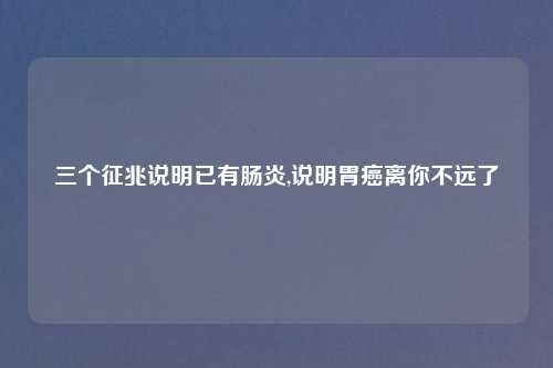 三个征兆说明已有肠炎,说明胃癌离你不远了