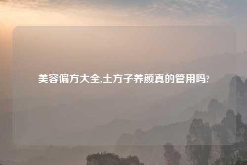 美容偏方大全,土方子养颜真的管用吗?