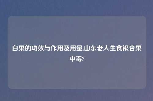 白果的功效与作用及用量,山东老人生食银杏果中毒?