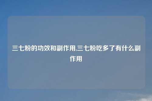 三七粉的功效和副作用,三七粉吃多了有什么副作用