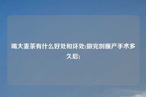 喝大麦茶有什么好处和坏处(做完剖腹产手术多久后)