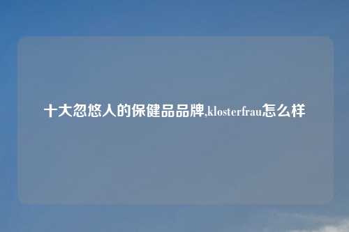 十大忽悠人的保健品品牌,klosterfrau怎么样