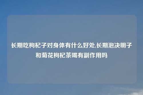 长期吃枸杞子对身体有什么好处,长期泡决明子和菊花枸杞茶喝有副作用吗