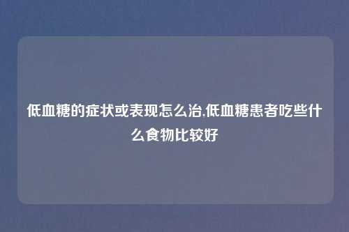 低血糖的症状或表现怎么治,低血糖患者吃些什么食物比较好