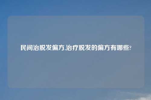 民间治脱发偏方,治疗脱发的偏方有哪些?