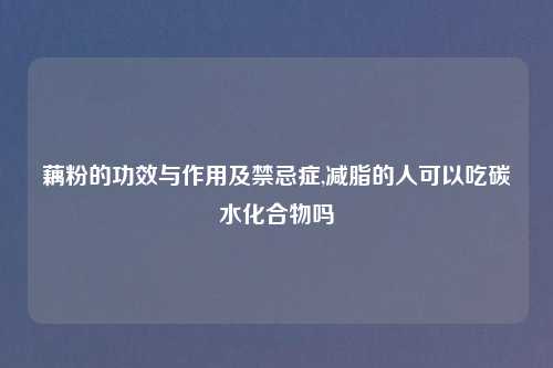 藕粉的功效与作用及禁忌症,减脂的人可以吃碳水化合物吗