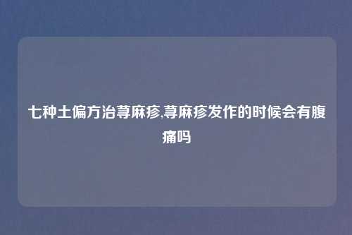 七种土偏方治荨麻疹,荨麻疹发作的时候会有腹痛吗