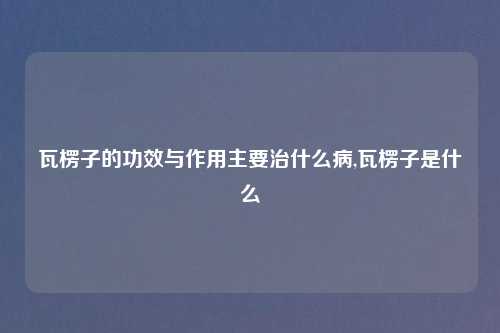 瓦楞子的功效与作用主要治什么病,瓦楞子是什么