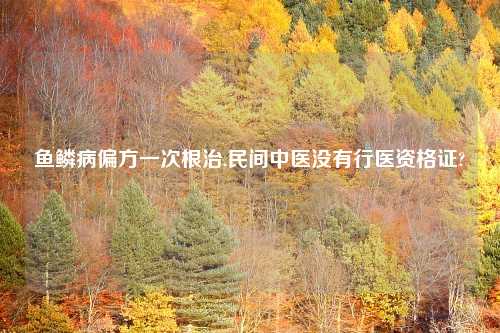 鱼鳞病偏方一次根治,民间中医没有行医资格证?