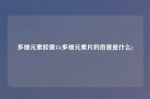 多维元素胶囊15(多维元素片的危害是什么)