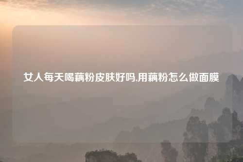 女人每天喝藕粉皮肤好吗,用藕粉怎么做面膜