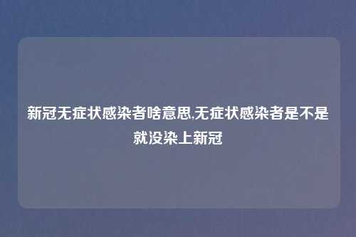 新冠无症状感染者啥意思,无症状感染者是不是就没染上新冠