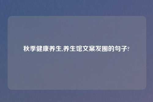 秋季健康养生,养生馆文案发圈的句子?