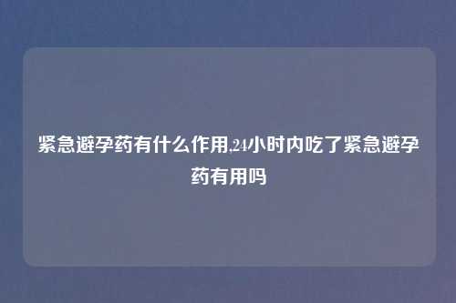 紧急避孕药有什么作用,24小时内吃了紧急避孕药有用吗