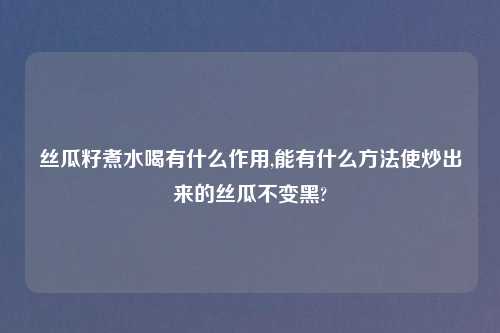 丝瓜籽煮水喝有什么作用,能有什么方法使炒出来的丝瓜不变黑?