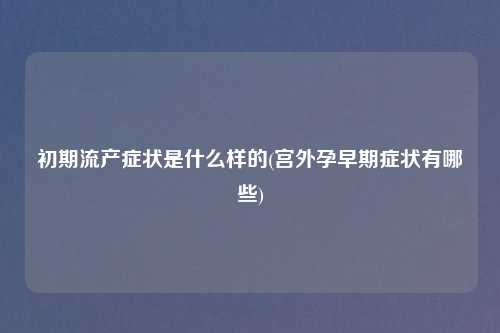 初期流产症状是什么样的(宫外孕早期症状有哪些)