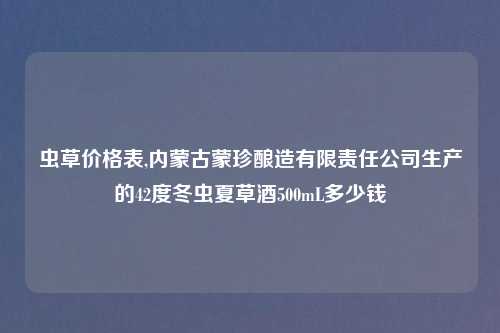 虫草价格表,内蒙古蒙珍酿造有限责任公司生产的42度冬虫夏草酒500mL多少钱