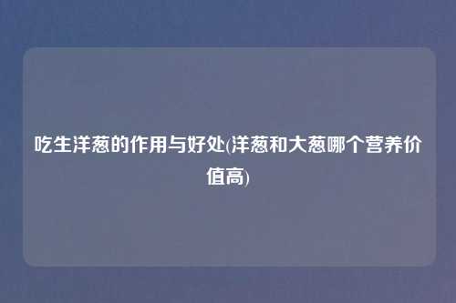 吃生洋葱的作用与好处(洋葱和大葱哪个营养价值高)
