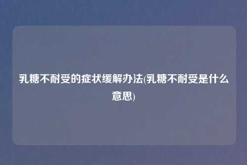 乳糖不耐受的症状缓解办法(乳糖不耐受是什么意思)