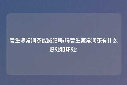 碧生源常润茶能减肥吗(喝碧生源常润茶有什么好处和坏处)