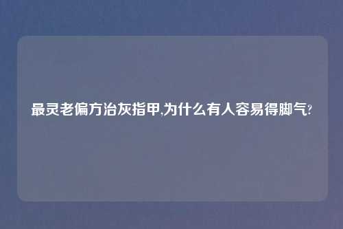 最灵老偏方治灰指甲,为什么有人容易得脚气?