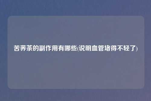 苦荞茶的副作用有哪些(说明血管堵得不轻了)
