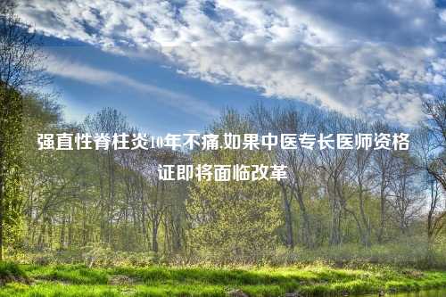 强直性脊柱炎10年不痛,如果中医专长医师资格证即将面临改革