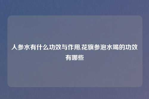 人参水有什么功效与作用,花旗参泡水喝的功效有哪些