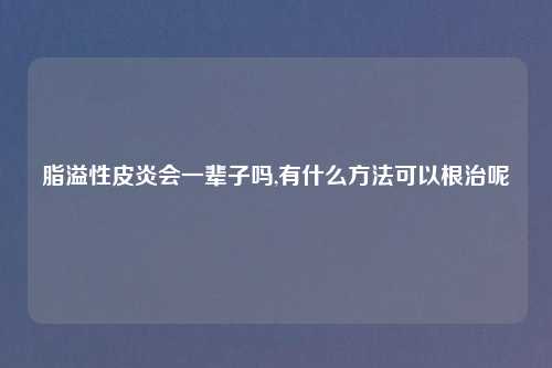 脂溢性皮炎会一辈子吗,有什么方法可以根治呢