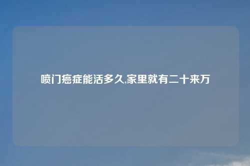 喷门癌症能活多久,家里就有二十来万