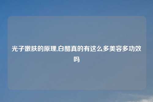 光子嫩肤的原理,白醋真的有这么多美容多功效吗