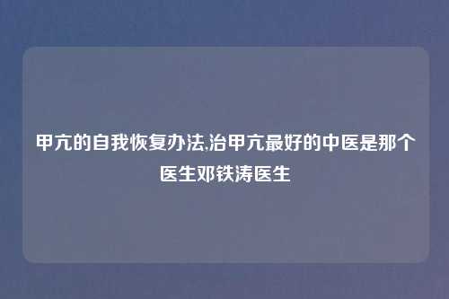 甲亢的自我恢复办法,治甲亢最好的中医是那个医生邓铁涛医生