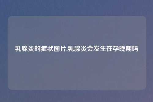 乳腺炎的症状图片,乳腺炎会发生在孕晚期吗