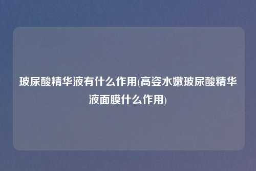 玻尿酸精华液有什么作用(高姿水嫩玻尿酸精华液面膜什么作用)