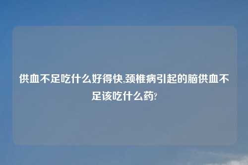 供血不足吃什么好得快,颈椎病引起的脑供血不足该吃什么药?